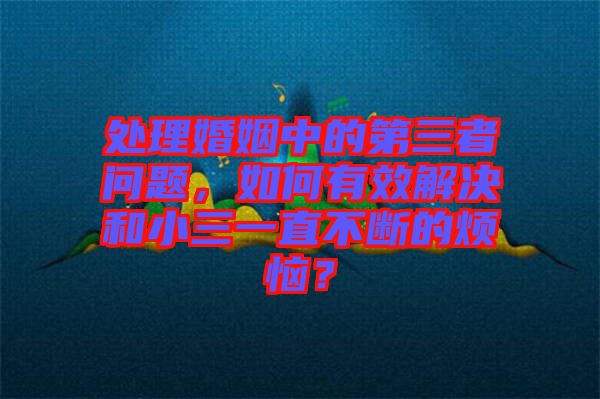 處理婚姻中的第三者問題，如何有效解決和小三一直不斷的煩惱？