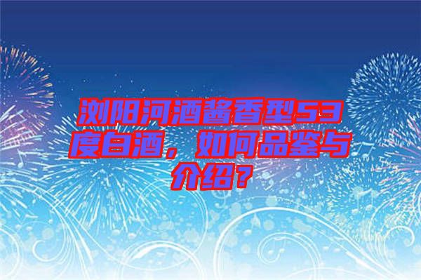 瀏陽河酒醬香型53度白酒，如何品鑒與介紹？