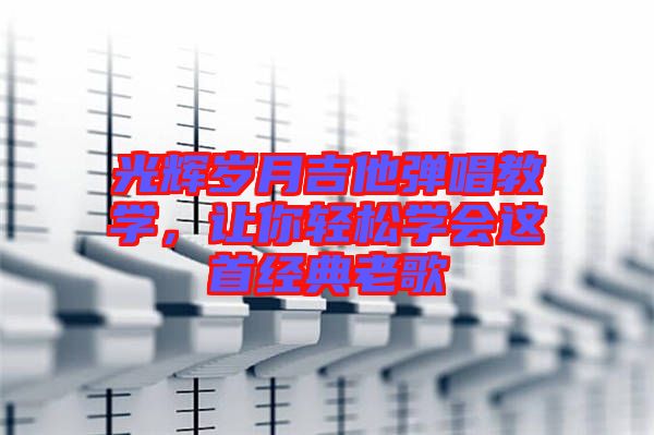 光輝歲月吉他彈唱教學(xué)，讓你輕松學(xué)會(huì)這首經(jīng)典老歌