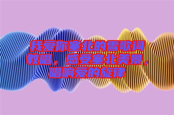 我愛你塞北的雪歌詞教唱，感受塞北美景，唱響愛的旋律