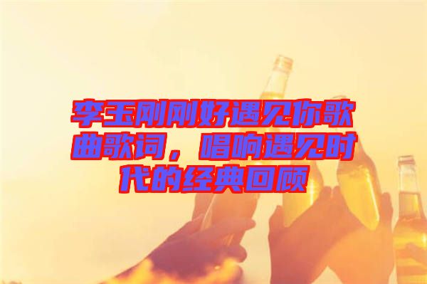 李玉剛剛好遇見你歌曲歌詞，唱響遇見時代的經(jīng)典回顧