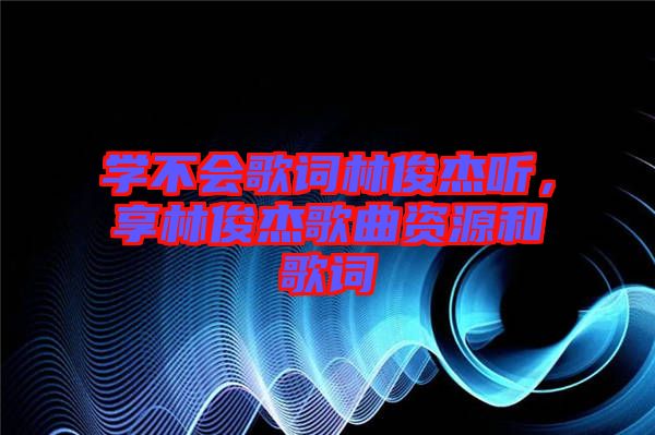 學不會歌詞林俊杰聽，享林俊杰歌曲資源和歌詞