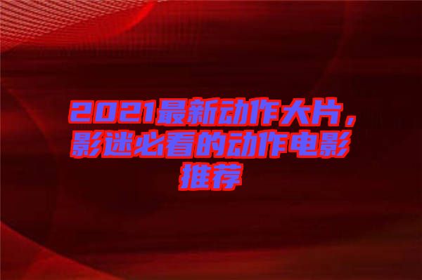 2021最新動(dòng)作大片，影迷必看的動(dòng)作電影推薦