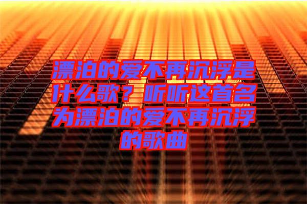 漂泊的愛(ài)不再沉浮是什么歌？聽(tīng)聽(tīng)這首名為漂泊的愛(ài)不再沉浮的歌曲