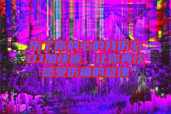 傷了你的心的我傷心DJ加快版，讓你再次感受傷痛的旋律