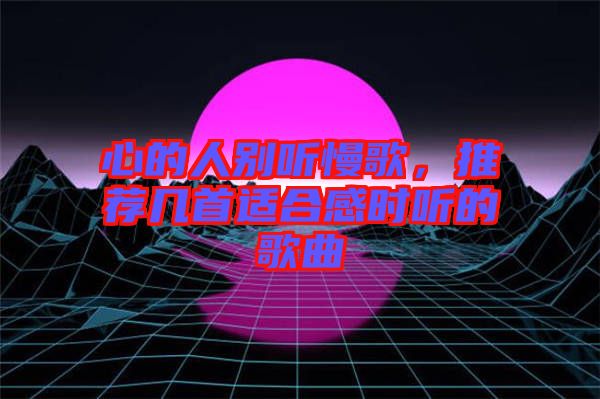 心的人別聽慢歌，推薦幾首適合感時聽的歌曲