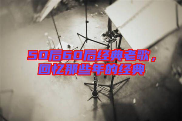 50后60后經(jīng)典老歌，回憶那些年的經(jīng)典