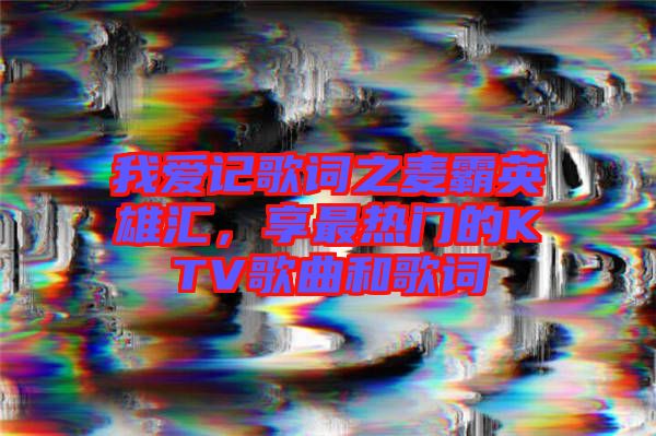 我愛記歌詞之麥霸英雄匯，享最熱門的KTV歌曲和歌詞
