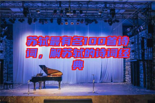 蘇軾最有名100首詩(shī)詞，解蘇軾的詩(shī)詞經(jīng)典