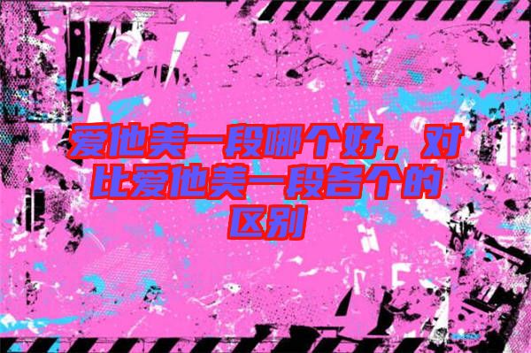 愛他美一段哪個好，對比愛他美一段各個的區(qū)別