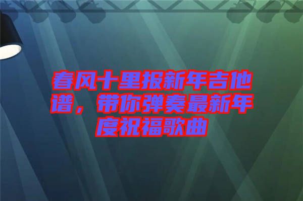 春風(fēng)十里報(bào)新年吉他譜，帶你彈奏最新年度祝福歌曲