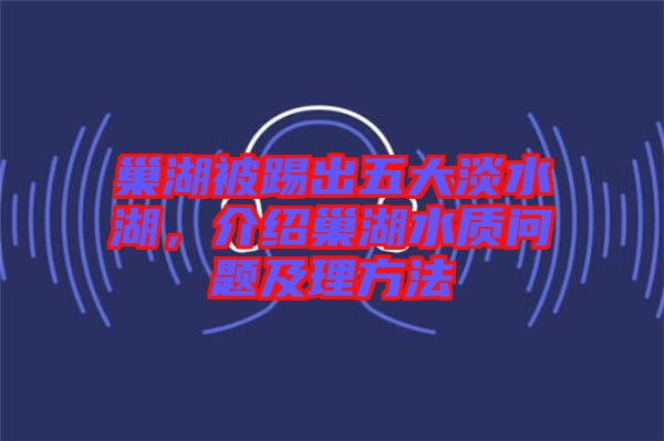 巢湖被踢出五大淡水湖，介紹巢湖水質(zhì)問題及理方法