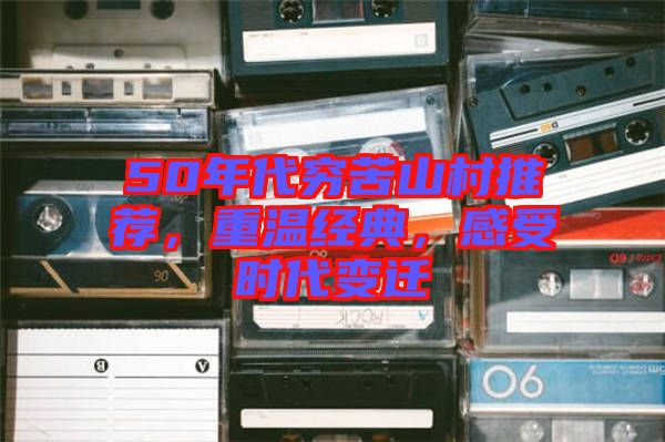 50年代窮苦山村推薦，重溫經(jīng)典，感受時代變遷