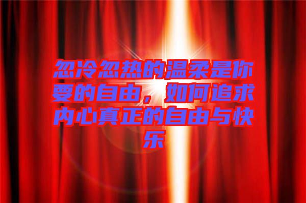 忽冷忽熱的溫柔是你要的自由，如何追求內(nèi)心真正的自由與快樂