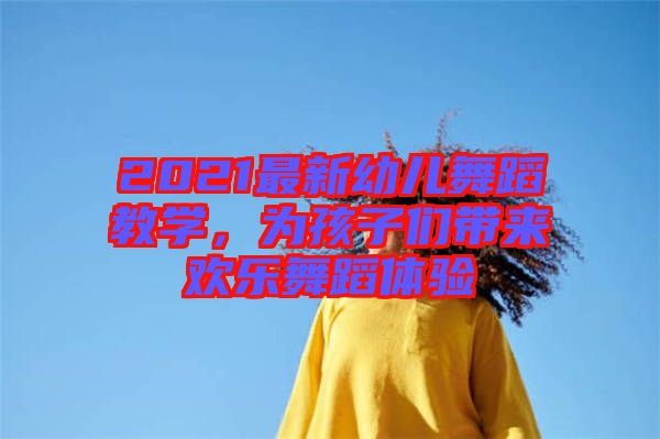 2021最新幼兒舞蹈教學，為孩子們帶來歡樂舞蹈體驗