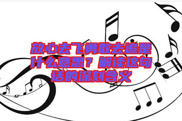 放心去飛勇敢去追是什么意思？解讀這句話的深刻含義