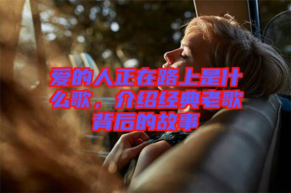 愛(ài)的人正在路上是什么歌，介紹經(jīng)典老歌背后的故事