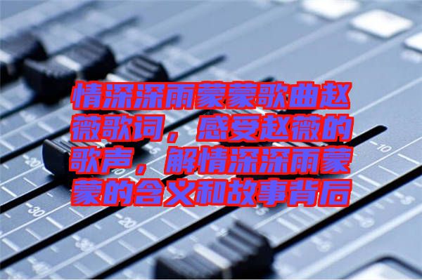 情深深雨蒙蒙歌曲趙薇歌詞，感受趙薇的歌聲，解情深深雨蒙蒙的含義和故事背后