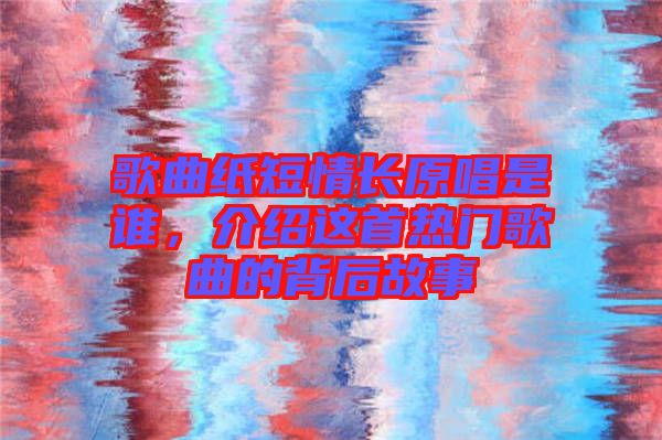 歌曲紙短情長(zhǎng)原唱是誰(shuí)，介紹這首熱門歌曲的背后故事