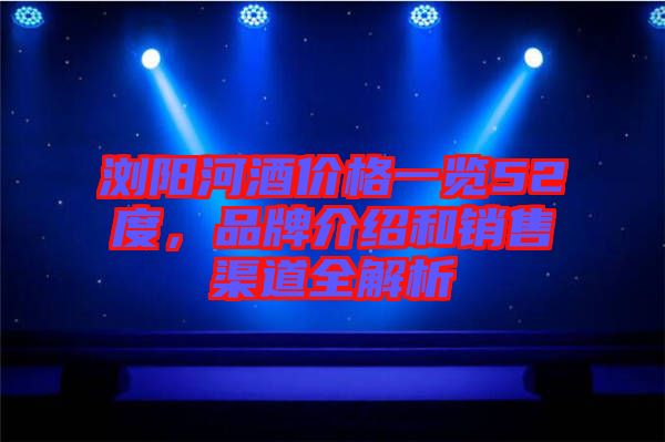 瀏陽河酒價格一覽52度，品牌介紹和銷售渠道全解析