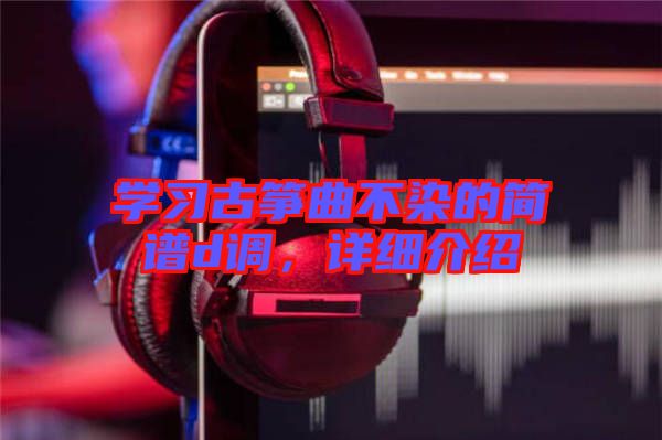 學(xué)習(xí)古箏曲不染的簡(jiǎn)譜d調(diào)，詳細(xì)介紹