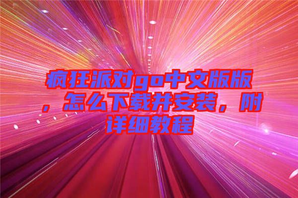 瘋狂派對(duì)go中文版版，怎么下載并安裝，附詳細(xì)教程