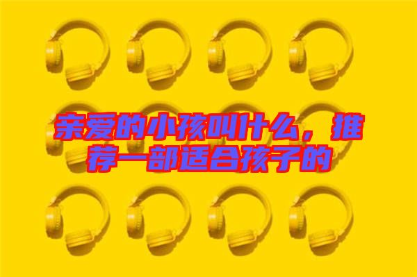 親愛的小孩叫什么，推薦一部適合孩子的