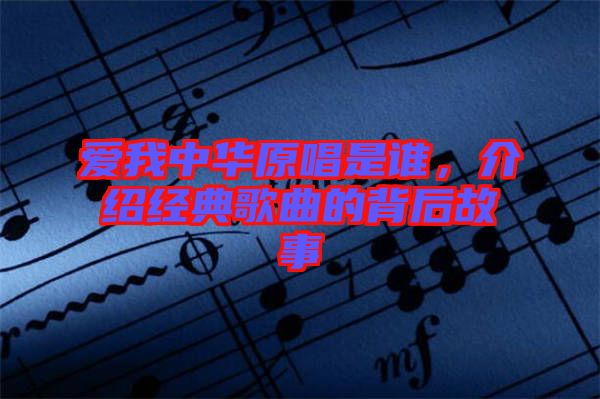 愛我中華原唱是誰，介紹經(jīng)典歌曲的背后故事
