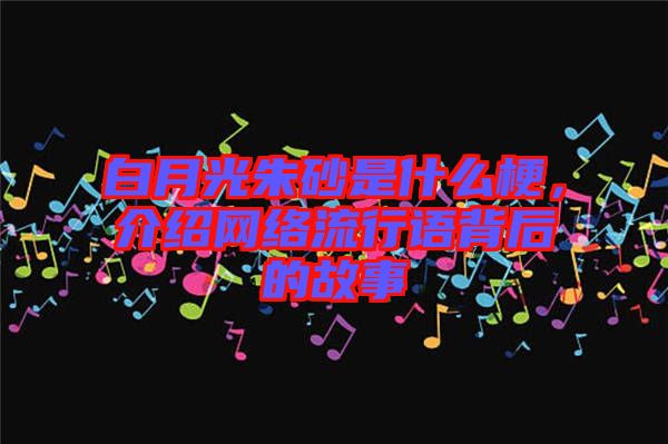 白月光朱砂是什么梗，介紹網(wǎng)絡(luò)流行語背后的故事