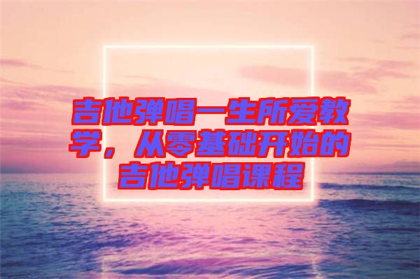 吉他彈唱一生所愛教學，從零基礎開始的吉他彈唱課程