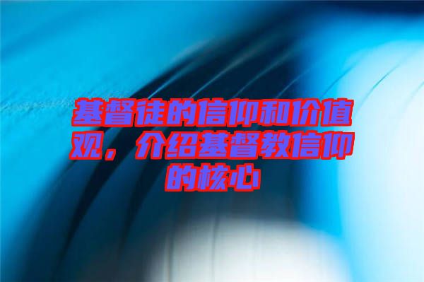基督徒的信仰和價值觀，介紹基督教信仰的核心