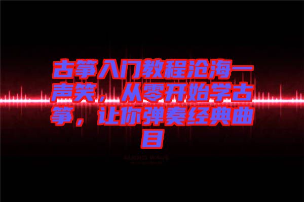古箏入門教程滄海一聲笑，從零開始學古箏，讓你彈奏經(jīng)典曲目