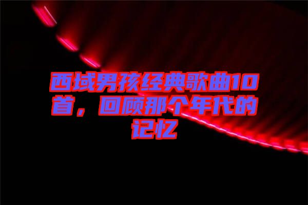 西域男孩經(jīng)典歌曲10首，回顧那個(gè)年代的記憶
