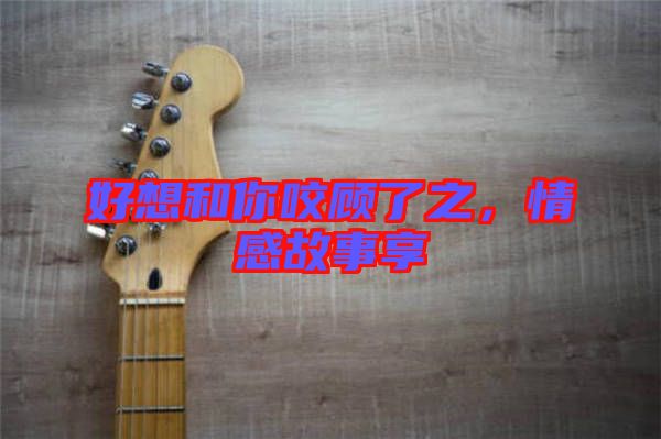 好想和你咬顧了之，情感故事享