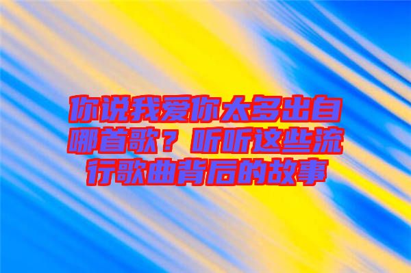 你說我愛你太多出自哪首歌？聽聽這些流行歌曲背后的故事