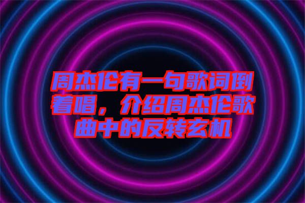 周杰倫有一句歌詞倒著唱，介紹周杰倫歌曲中的反轉(zhuǎn)玄機