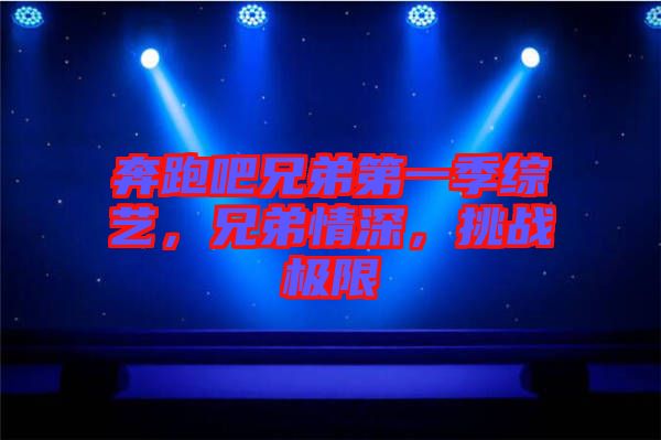 奔跑吧兄弟第一季綜藝，兄弟情深，挑戰(zhàn)極限