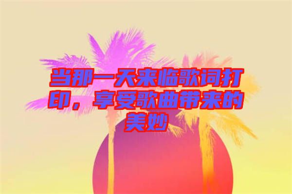 當(dāng)那一天來臨歌詞打印，享受歌曲帶來的美妙