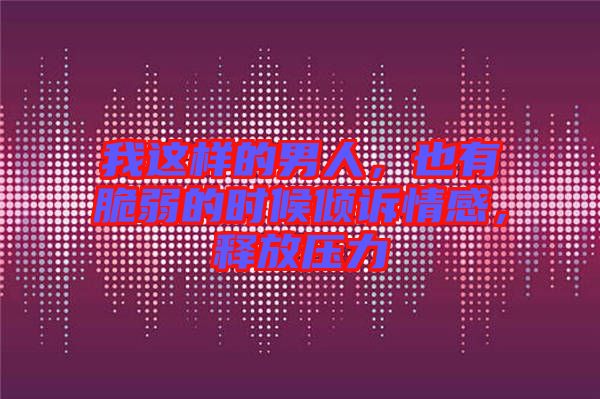我這樣的男人，也有脆弱的時候傾訴情感，釋放壓力