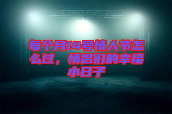 每個(gè)月14號(hào)情人節(jié)怎么過(guò)，情侶們的幸福小日子