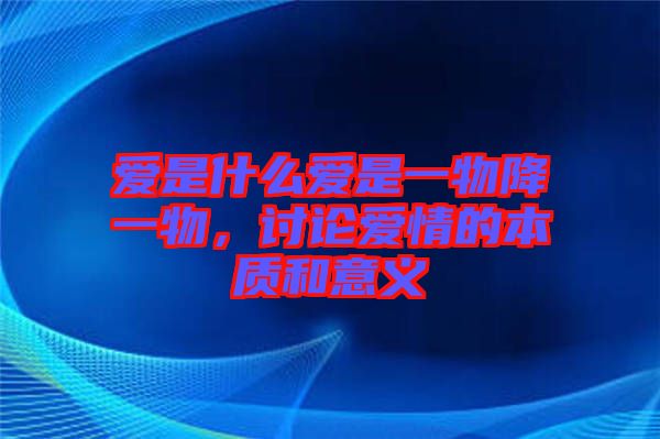 愛是什么愛是一物降一物，討論愛情的本質(zhì)和意義