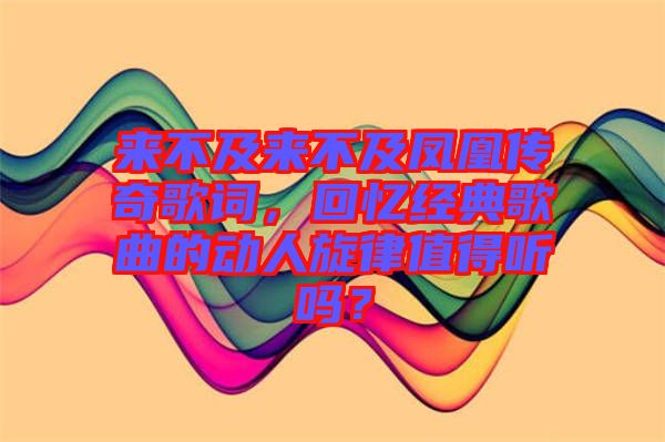 來不及來不及鳳凰傳奇歌詞，回憶經典歌曲的動人旋律值得聽嗎？