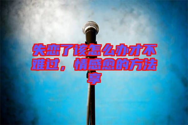 失戀了該怎么辦才不難過，情感愈的方法享