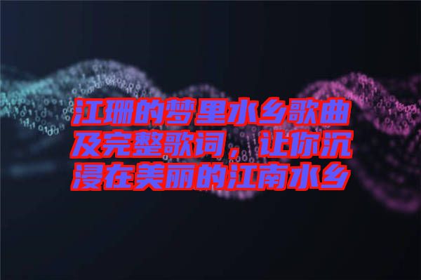 江珊的夢(mèng)里水鄉(xiāng)歌曲及完整歌詞，讓你沉浸在美麗的江南水鄉(xiāng)