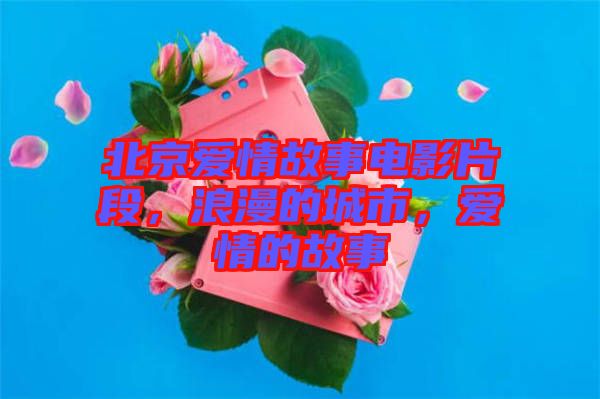 北京愛情故事電影片段，浪漫的城市，愛情的故事