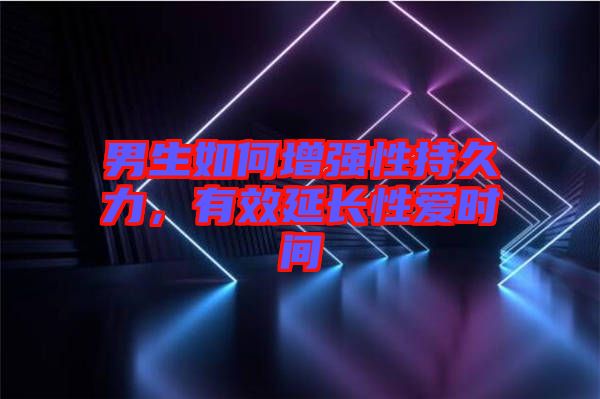 男生如何增強(qiáng)性持久力，有效延長(zhǎng)性愛(ài)時(shí)間