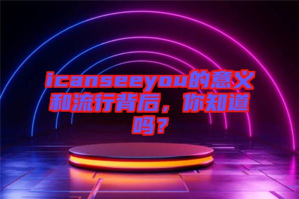 icanseeyou的意義和流行背后，你知道嗎？