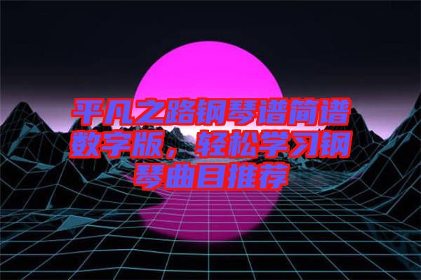 平凡之路鋼琴譜簡譜數(shù)字版，輕松學習鋼琴曲目推薦