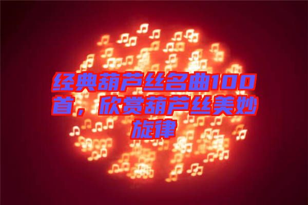 經(jīng)典葫蘆絲名曲100首，欣賞葫蘆絲美妙旋律