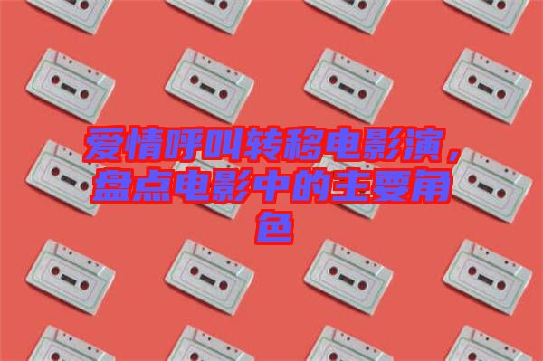 愛情呼叫轉(zhuǎn)移電影演，盤點(diǎn)電影中的主要角色
